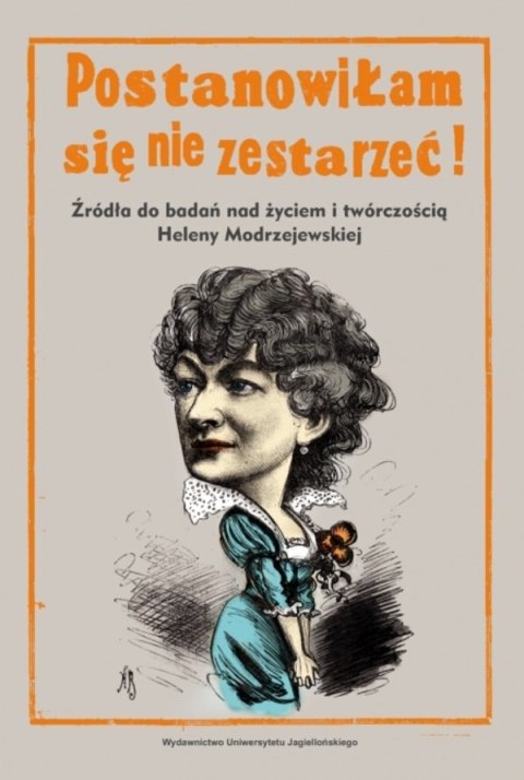 Postanowiłam się nie zestarzeć!. Źródła do badań nad życiem i twórczością Heleny Modrzejewskiej Postanowiłam się nie zestarzeć!. Źródła do badań nad życiem i twórczością Heleny Modrzejewskiej