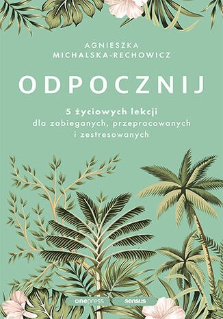 Odpocznij. 5 życiowych lekcji dla zabieganych, przepracowanych i zestresowanych Odpocznij. 5 życiowych lekcji dla zabieganych, przepracowanych i zestresowanych
