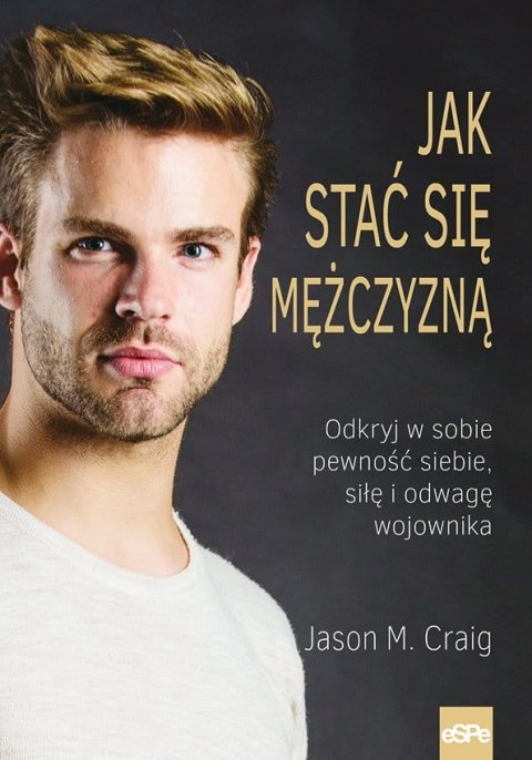 Jak stać się mężczyzną. Odkryj w sobie pewność siebie siłę i odwagę wojownika Jak stać się mężczyzną. Odkryj w sobie pewność siebie siłę i odwagę wojownika