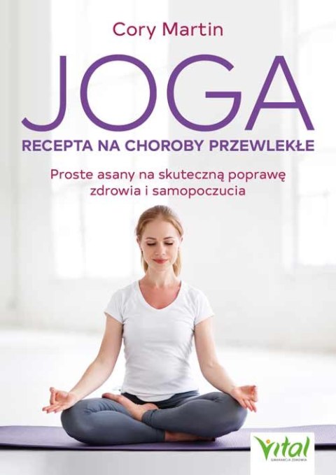 Joga. Recepta na choroby przewlekłe. Proste asany na skuteczną poprawę zdrowia i samopoczucia Joga. Recepta na choroby przewlekłe. Proste asany na skuteczną poprawę zdrowia i samopoczucia