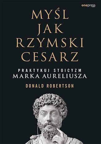 Myśl jak rzymski cesarz. Praktykuj stoicyzm Marka Aureliusza Myśl jak rzymski cesarz. Praktykuj stoicyzm Marka Aureliusza