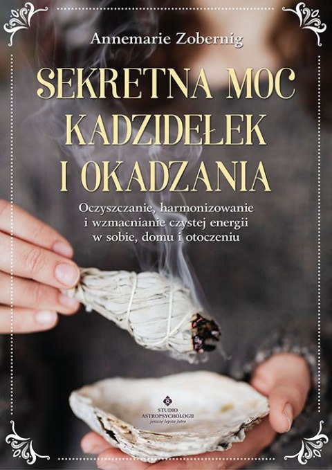 Sekretna moc kadzidełek i okadzania. Oczyszczanie, harmonizowanie i wzmacnianie czystej energii w sobie, domu i otoczeniu Sekretna moc kadzidełek i okadzania. Oczyszczanie, harmonizowanie i wzmacnianie czystej energii w sobie, domu i otoczeniu