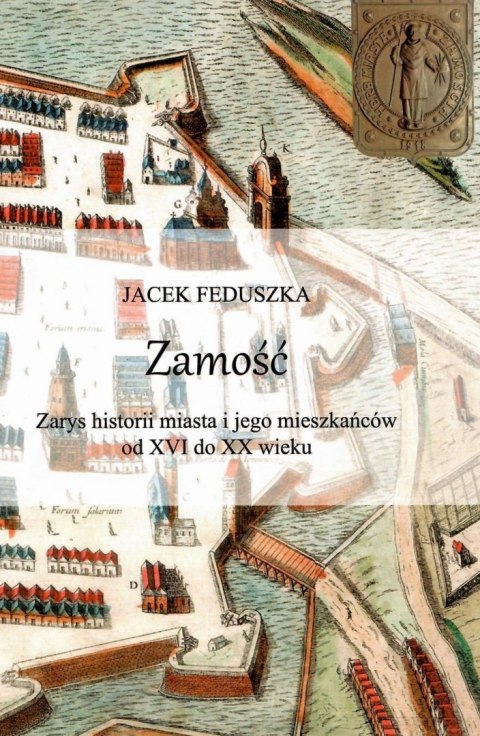 Zamość. Zarys historii miasta i jego mieszkańców od XVI do XX wieku Zamość. Zarys historii miasta i jego mieszkańców od XVI do XX wieku