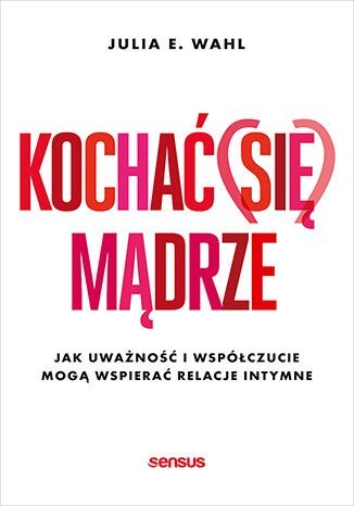 Kochać (się) mądrze. Jak uważność i współczucie mogą wspierać relacje intymne Kochać (się) mądrze. Jak uważność i współczucie mogą wspierać relacje intymne
