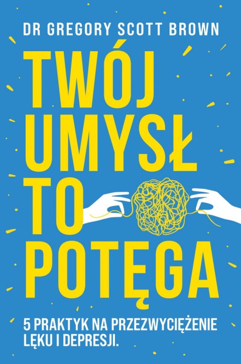 Twój umysł to potęga. 5 praktyk na przezwyciężenie lęku i depresji Twój umysł to potęga. 5 praktyk na przezwyciężenie lęku i depresji
