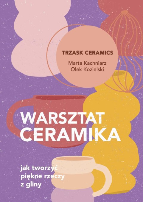 Warsztat ceramika. Jak tworzyć piękne rzeczy z gliny Warsztat ceramika. Jak tworzyć piękne rzeczy z gliny