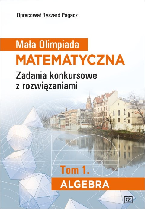 Mała Olimpiada Matematyczna Zadania konkursowe z rozwiązaniami Tom 1. Algebra Mała Olimpiada Matematyczna Zadania konkursowe z rozwiązaniami Tom 1. Algebra