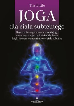 Joga dla ciała subtelnego. Fizyczna i energetyczna anatomia jogi, asany, medytacje i techniki oddechowe, dzięki którym wzmocnisz