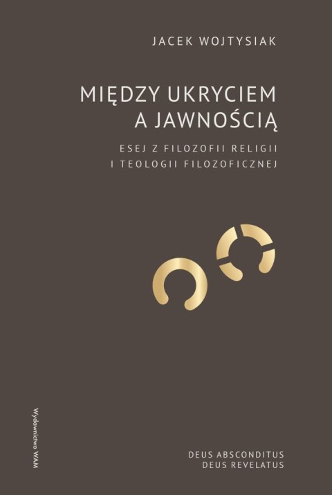Między ukryciem a jawnością. Esej z filozofii religii i teologii filozoficznej Między ukryciem a jawnością. Esej z filozofii religii i teologii filozoficznej