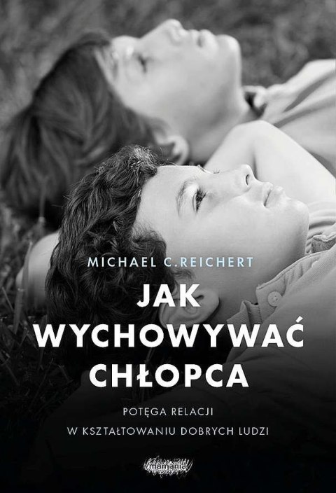 Jak wychowywać chłopca. Potęga relacji w kształtowaniu dobrych ludzi Jak wychowywać chłopca. Potęga relacji w kształtowaniu dobrych ludzi