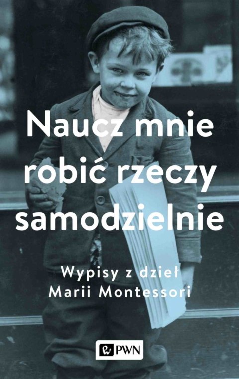 Naucz mnie robić rzeczy samodzielnie. Wypisy z dzieł Marii Montessori Naucz mnie robić rzeczy samodzielnie. Wypisy z dzieł Marii Montessori