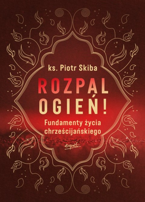 Rozpal ogień!. Fundamenty życia chrześcijańskiego Rozpal ogień!. Fundamenty życia chrześcijańskiego