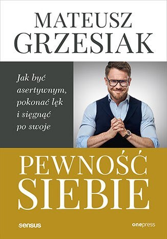 Pewność siebie. Jak być asertywnym, pokonać lęk i sięgnąć po swoje Pewność siebie. Jak być asertywnym, pokonać lęk i sięgnąć po swoje