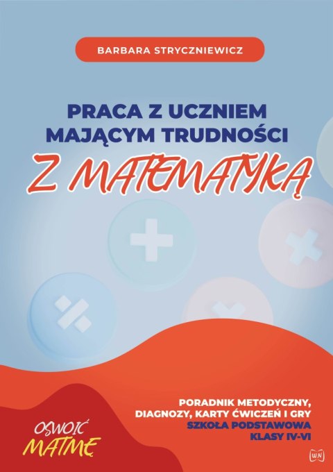 Praca z uczniem mającym trudności z matematyką Poradnik metodyczny, diagnozy, karty ćwiczeń i gry Szkoła Podstawowa klasa IV-VI Praca z uczniem mającym trudności z matematyką Poradnik metodyczny, diagnozy, karty ćwiczeń i gry Szkoła Podstawowa klasa IV-VI