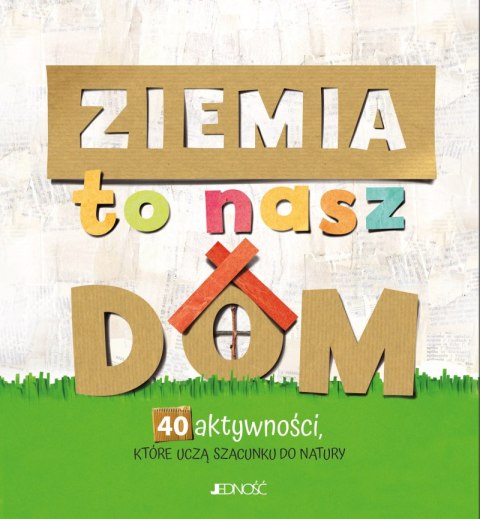 Ziemia to nasz dom. 40 aktywności, które uczą szacunku do natury Ziemia to nasz dom. 40 aktywności, które uczą szacunku do natury