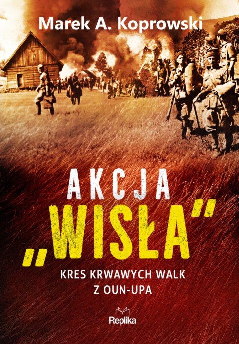 Akcja „Wisła". Kres krwawych walk z OUN-UPA Akcja „Wisła". Kres krwawych walk z OUN-UPA