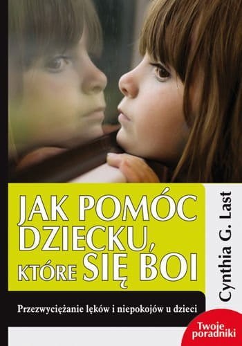 Jak pomóc dziecku, które się boi. Przezwyciężanie lęków i niepokojów u dzieci Jak pomóc dziecku, które się boi. Przezwyciężanie lęków i niepokojów u dzieci