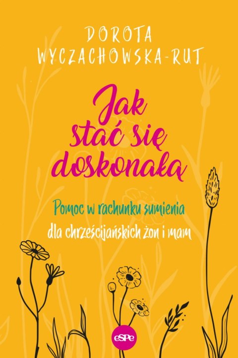 Jak stać się doskonałą. Pomoc w rachunku sumienia dla chrześcijańskich żon i mam Jak stać się doskonałą. Pomoc w rachunku sumienia dla chrześcijańskich żon i mam