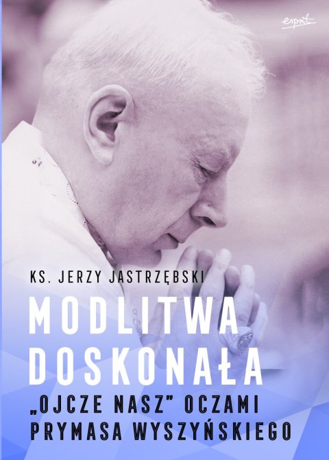 Modlitwa doskonała. "Ojcze nasz" oczami prymasa Wyszyńskiego Modlitwa doskonała. "Ojcze nasz" oczami prymasa Wyszyńskiego