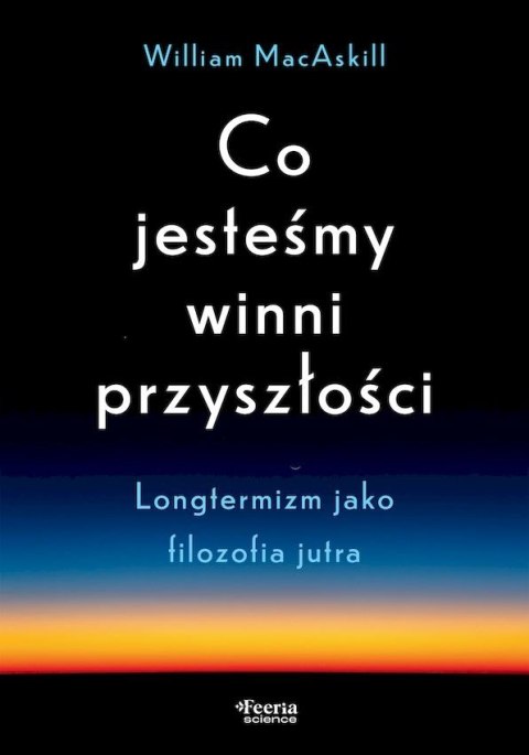 Co jesteśmy winni przyszłości. Longtermizm jako filozofia jutra Co jesteśmy winni przyszłości. Longtermizm jako filozofia jutra