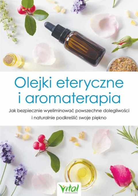 Olejki eteryczne i aromaterapia. Jak bezpiecznie wyeliminować powszechne dolegliwości i naturalnie podkreślić swoje piękno wyd. Olejki eteryczne i aromaterapia. Jak bezpiecznie wyeliminować powszechne dolegliwości i naturalnie podkreślić swoje piękno wyd.