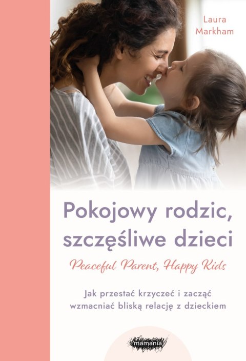 Pokojowy rodzic, szczęśliwe dzieci. Peaceful Parent, Happy Kids. Jak przestać krzyczeć i zacząć wzmacniać bliską relację z dziec Pokojowy rodzic, szczęśliwe dzieci. Peaceful Parent, Happy Kids. Jak przestać krzyczeć i zacząć wzmacniać bliską relację z dziec