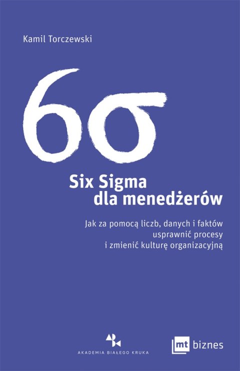 Six Sigma dla menedżerów. Jak za pomocą liczb, danych i faktów usprawnić procesy i zmienić kulturę organizacyjną Six Sigma dla menedżerów. Jak za pomocą liczb, danych i faktów usprawnić procesy i zmienić kulturę organizacyjną