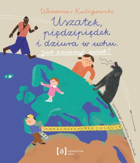 Uszatek, piędzipiędek i dziura w uchu. Jak zmierzyć świat? Uszatek, piędzipiędek i dziura w uchu. Jak zmierzyć świat?