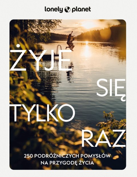 Żyje się tylko raz. 250 podróżniczych pomysłów na przygodę życia. Lonely Planet Żyje się tylko raz. 250 podróżniczych pomysłów na przygodę życia. Lonely Planet