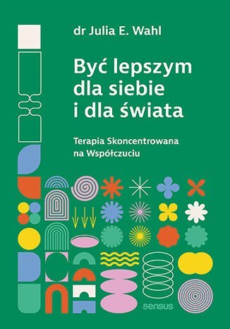 Być lepszym dla siebie i dla świata. Terapia Skoncentrowana na Współczuciu Być lepszym dla siebie i dla świata. Terapia Skoncentrowana na Współczuciu