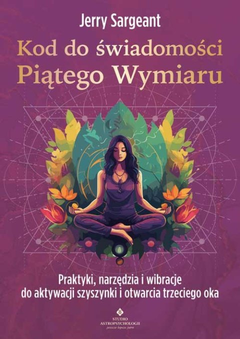 Kod do świadomości Piątego Wymiaru. Praktyki, narzędzia i wibracje do aktywacji szyszynki i otwarcia trzeciego oka Kod do świadomości Piątego Wymiaru. Praktyki, narzędzia i wibracje do aktywacji szyszynki i otwarcia trzeciego oka