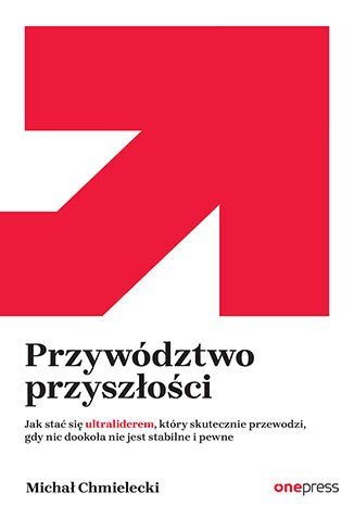 Przywództwo przyszłości. Jak stać się ultraliderem, który skutecznie przewodzi gdy nic dookoła nie jest stabilne i pewne Przywództwo przyszłości. Jak stać się ultraliderem, który skutecznie przewodzi gdy nic dookoła nie jest stabilne i pewne