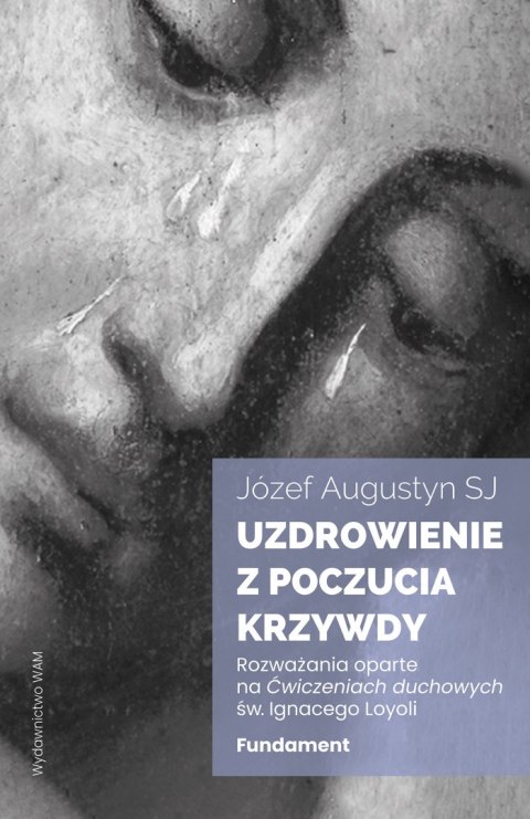 Uzdrowienie z poczucia krzywdy. Fundament. Rozważania oparte na Ćwiczeniach duchowych św. Ignacego Loyoli wyd. 2 Uzdrowienie z poczucia krzywdy. Fundament. Rozważania oparte na Ćwiczeniach duchowych św. Ignacego Loyoli wyd. 2