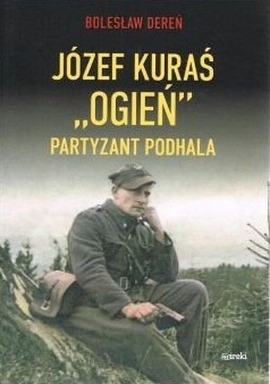 Józef Kuraś "Ogień". Partyzant Podhala Józef Kuraś "Ogień". Partyzant Podhala