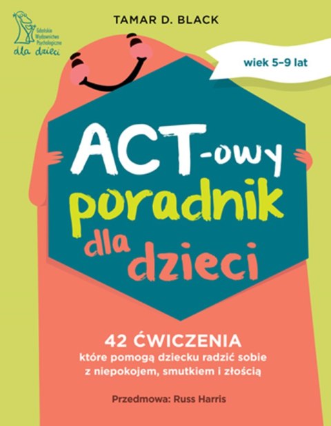 ACT-owy poradnik dla dzieci. 42 ćwiczenia, które pomogą dziecku radzić sobie z niepokojem, smutkiem i złością ACT-owy poradnik dla dzieci. 42 ćwiczenia, które pomogą dziecku radzić sobie z niepokojem, smutkiem i złością