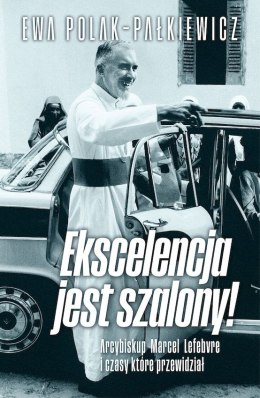 Ekscelencja jest szalony. Arcybiskup Marcel Lefebvre i czasy, które przewidział