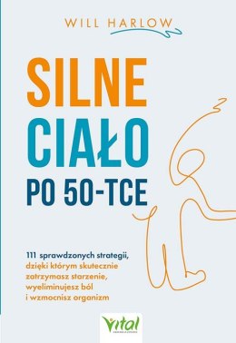 Silne ciało po 50-tce. 111 sprawdzonych strategii, dzięki którym skutecznie zatrzymasz starzenie, wyeliminujesz ból i wzmocnisz 