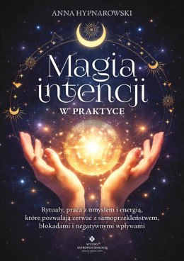 Magia intencji w praktyce. Rytuały, praca z umysłem i energią, które pozwalają zerwać z samoprzekleństwem, blokadami i negatywny