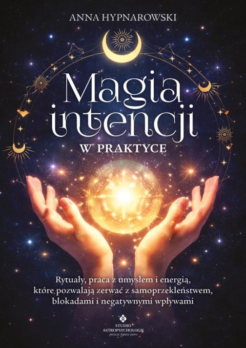 Magia intencji w praktyce. Rytuały, praca z umysłem i energią, które pozwalają zerwać z samoprzekleństwem, blokadami i negatywny